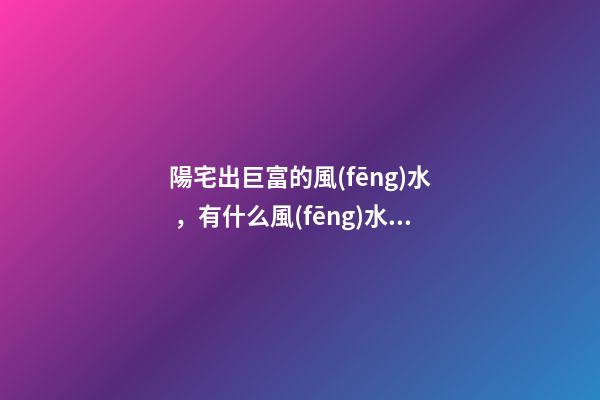 陽宅出巨富的風(fēng)水，有什么風(fēng)水講究